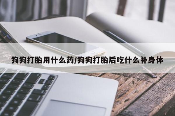 米非米索联系方式狗狗打胎用什么药/狗狗打胎后吃什么补身体