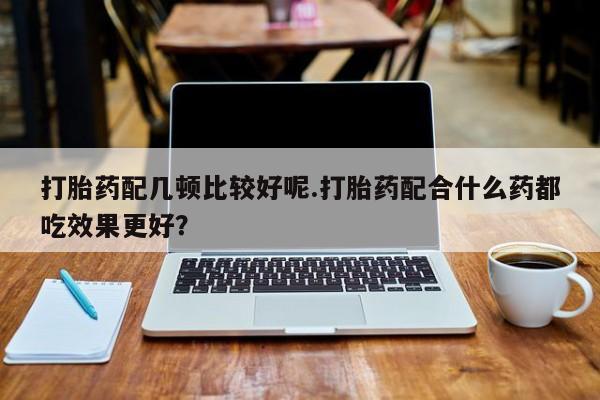 米非米索联系方式打胎药配几顿比较好呢.打胎药配合什么药都吃效果更好？
