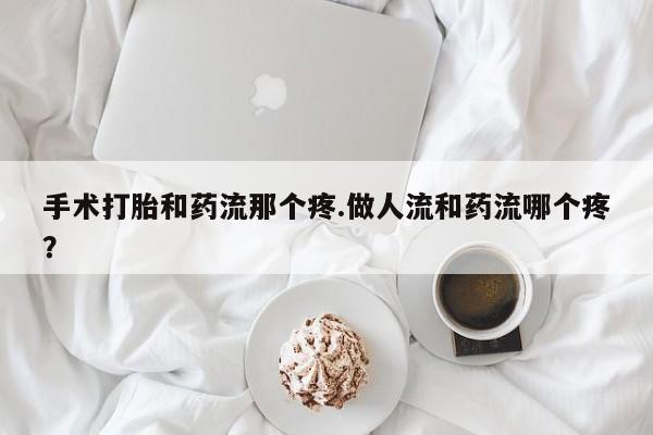 米非米索联系方式手术打胎和药流那个疼.做人流和药流哪个疼？