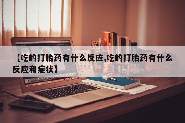 米非米索联系方式【吃的打胎药有什么反应,吃的打胎药有什么反应和症状】