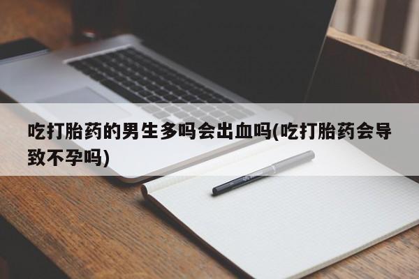 米非米索联系方式吃打胎药的男生多吗会出血吗(吃打胎药会导致不孕吗)
