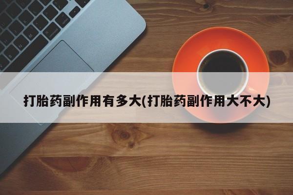 米非米索联系方式打胎药副作用有多大(打胎药副作用大不大)