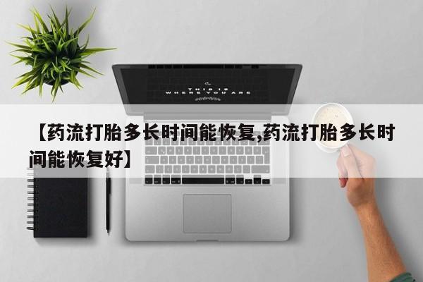 米非米索联系方式【药流打胎多长时间能恢复,药流打胎多长时间能恢复好】