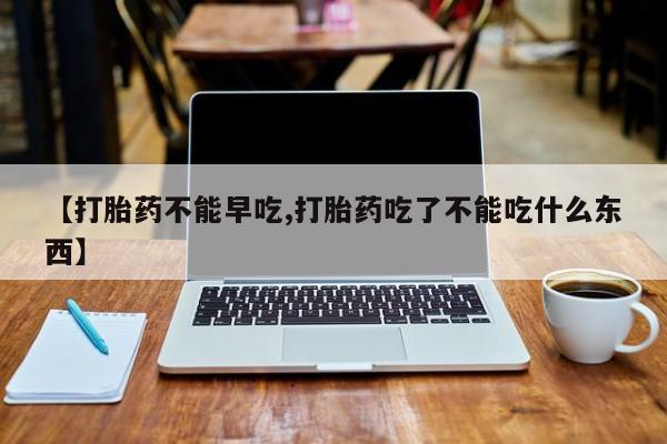 米非米索联系方式【打胎药不能早吃,打胎药吃了不能吃什么东西】