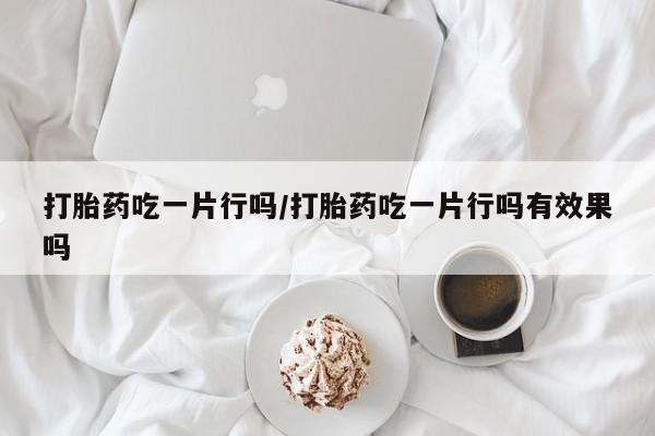 米非米索联系方式打胎药吃一片行吗/打胎药吃一片行吗有效果吗