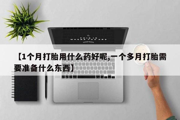 米非米索联系方式【1个月打胎用什么药好呢,一个多月打胎需要准备什么东西】