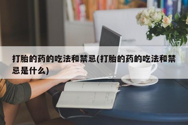 米非米索联系方式打胎的药的吃法和禁忌(打胎的药的吃法和禁忌是什么)