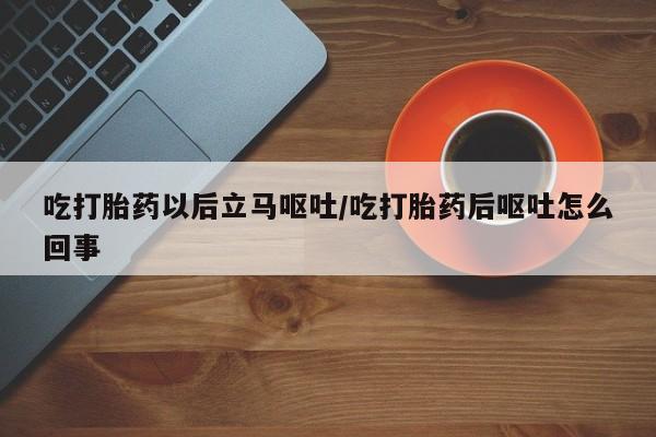 米非米索联系方式吃打胎药以后立马呕吐/吃打胎药后呕吐怎么回事