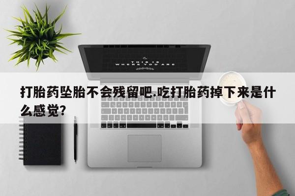 米非米索联系方式打胎药坠胎不会残留吧.吃打胎药掉下来是什么感觉？