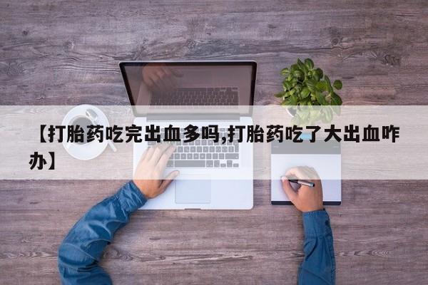 米非米索联系方式【打胎药吃完出血多吗,打胎药吃了大出血咋办】