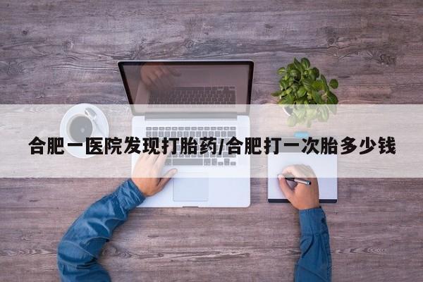 米非米索联系方式合肥一医院发现打胎药/合肥打一次胎多少钱