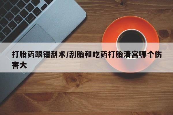 米非米索联系方式打胎药跟钳刮术/刮胎和吃药打胎清宫哪个伤害大