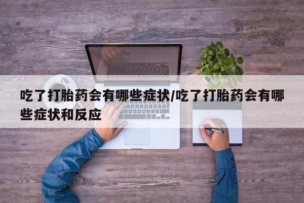 米非米索联系方式吃了打胎药会有哪些症状/吃了打胎药会有哪些症状和反应
