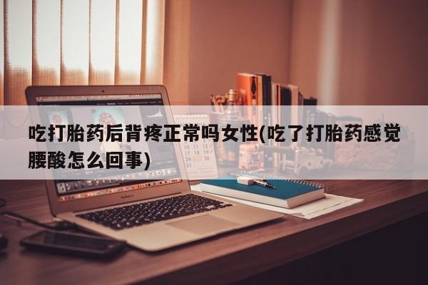 米非米索联系方式吃打胎药后背疼正常吗女性(吃了打胎药感觉腰酸怎么回事)