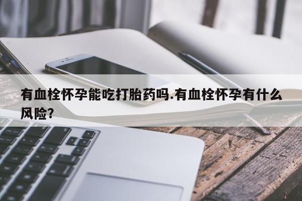米非米索联系方式有血栓怀孕能吃打胎药吗.有血栓怀孕有什么风险？