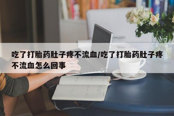 米非米索联系方式吃了打胎药肚子疼不流血/吃了打胎药肚子疼不流血怎么回事