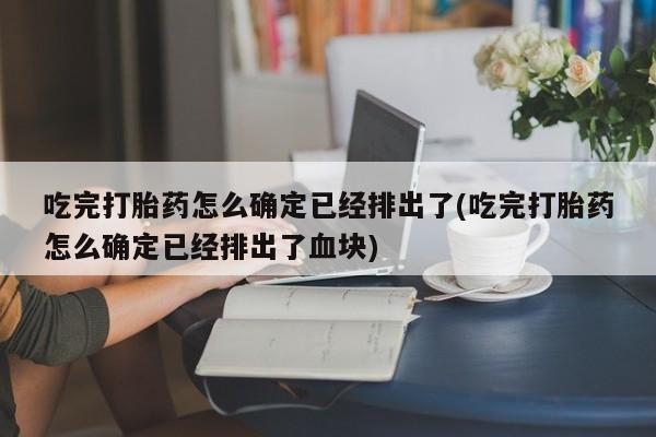 米非米索联系方式吃完打胎药怎么确定已经排出了(吃完打胎药怎么确定已经排出了血块)