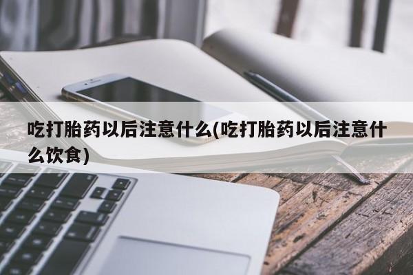 米非米索联系方式吃打胎药以后注意什么(吃打胎药以后注意什么饮食)
