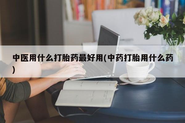 米非米索联系方式中医用什么打胎药最好用(中药打胎用什么药)