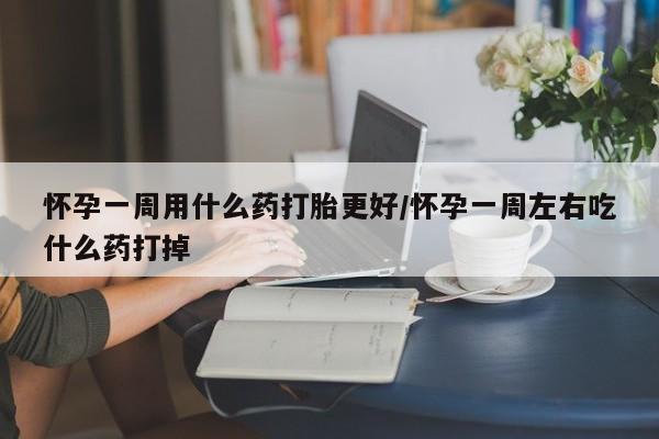 米非米索联系方式怀孕一周用什么药打胎更好/怀孕一周左右吃什么药打掉