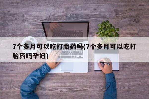 米非米索联系方式7个多月可以吃打胎药吗(7个多月可以吃打胎药吗孕妇)