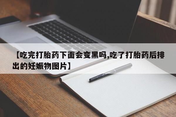 米非米索联系方式【吃完打胎药下面会变黑吗,吃了打胎药后排出的妊娠物图片】