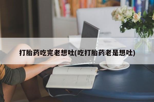 米非米索联系方式打胎药吃完老想吐(吃打胎药老是想吐)